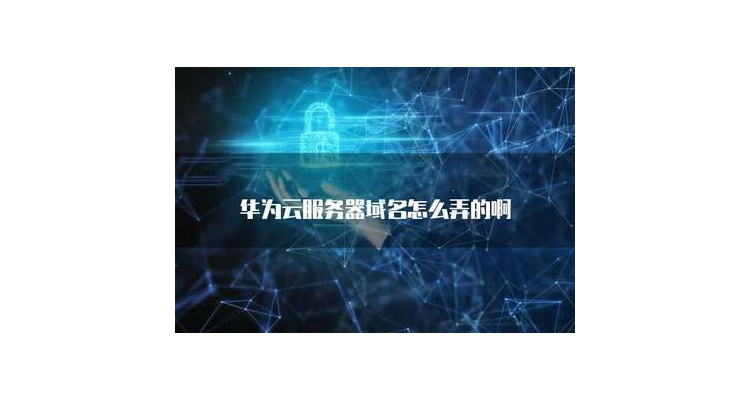 华为云域名如何下载应用软件,华为云域名如何下载应用商店